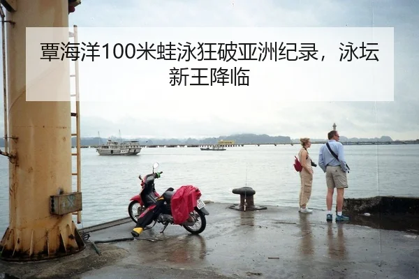 覃海洋100米蛙泳狂破亚洲纪录，泳坛新王降临