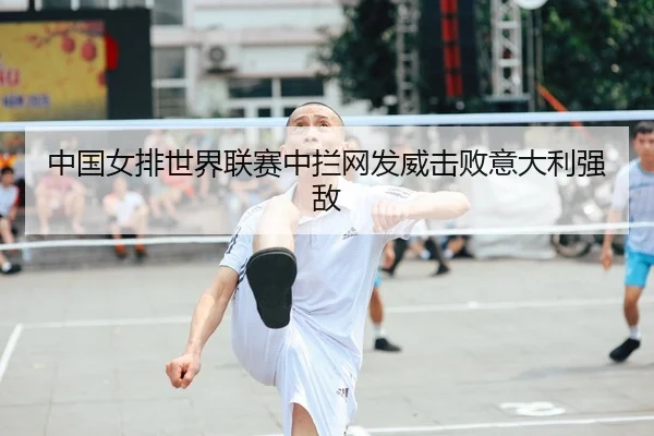 中国女排世界联赛中拦网发威击败意大利强敌