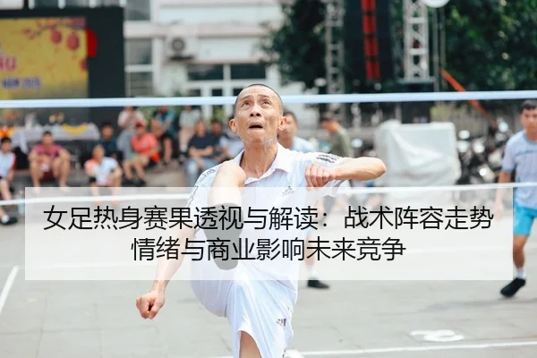 女足热身赛果透视与解读：战术阵容走势情绪与商业影响未来竞争