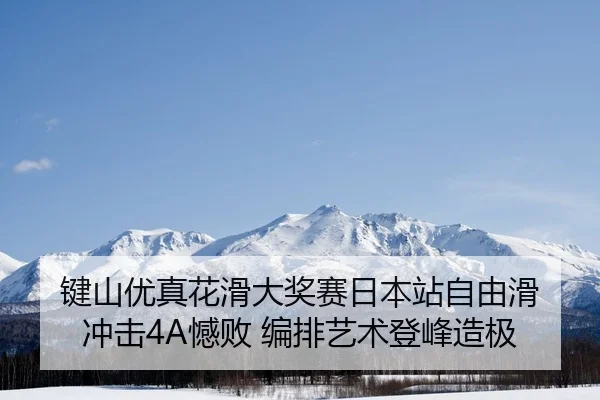 键山优真花滑大奖赛日本站自由滑 冲击4A憾败 编排艺术登峰造极