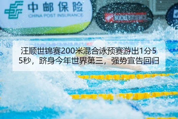 汪顺世锦赛200米混合泳预赛游出1分55秒，跻身今年世界第三，强势宣告回归